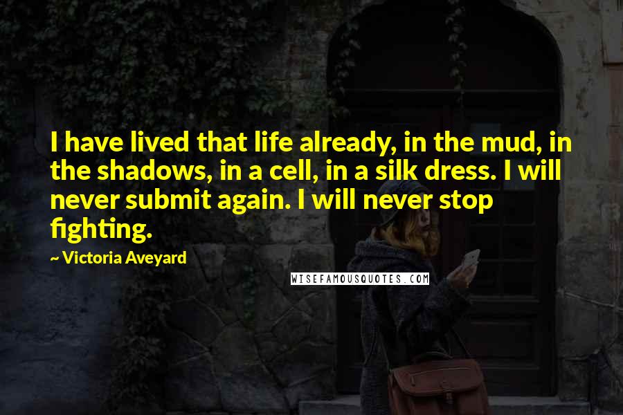 Victoria Aveyard Quotes: I have lived that life already, in the mud, in the shadows, in a cell, in a silk dress. I will never submit again. I will never stop fighting.