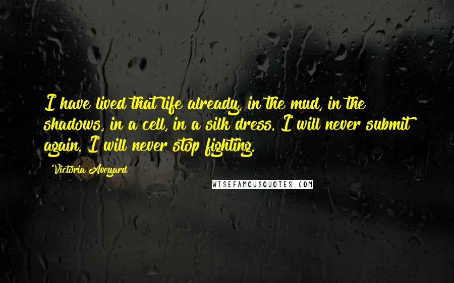 Victoria Aveyard Quotes: I have lived that life already, in the mud, in the shadows, in a cell, in a silk dress. I will never submit again. I will never stop fighting.