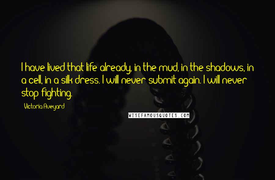 Victoria Aveyard Quotes: I have lived that life already, in the mud, in the shadows, in a cell, in a silk dress. I will never submit again. I will never stop fighting.