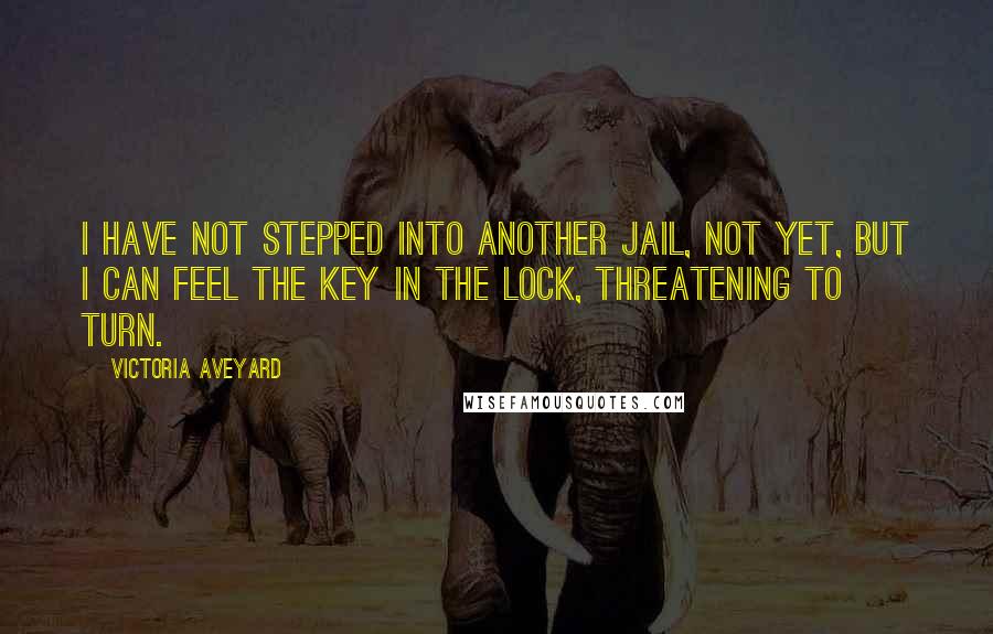 Victoria Aveyard Quotes: I have not stepped into another jail, not yet, but I can feel the key in the lock, threatening to turn.