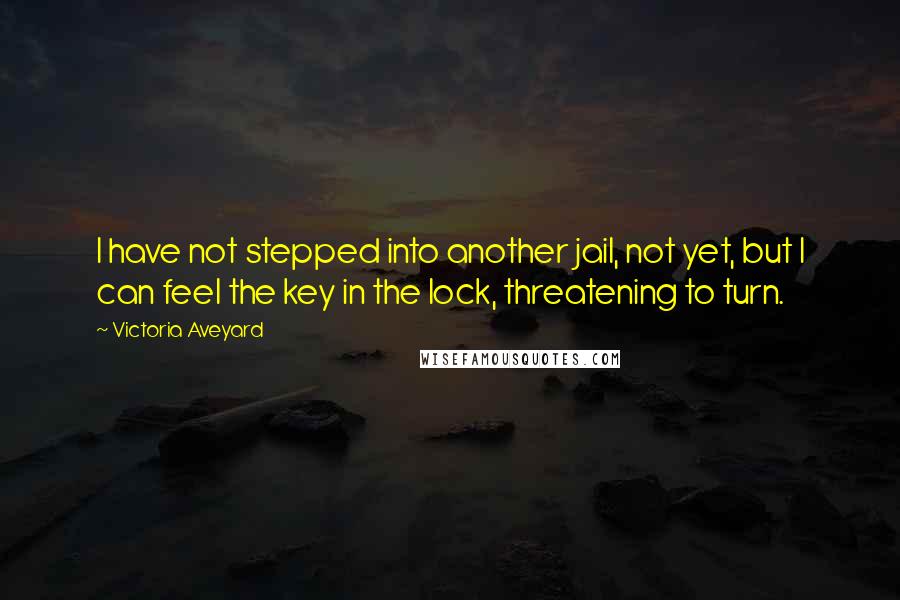 Victoria Aveyard Quotes: I have not stepped into another jail, not yet, but I can feel the key in the lock, threatening to turn.