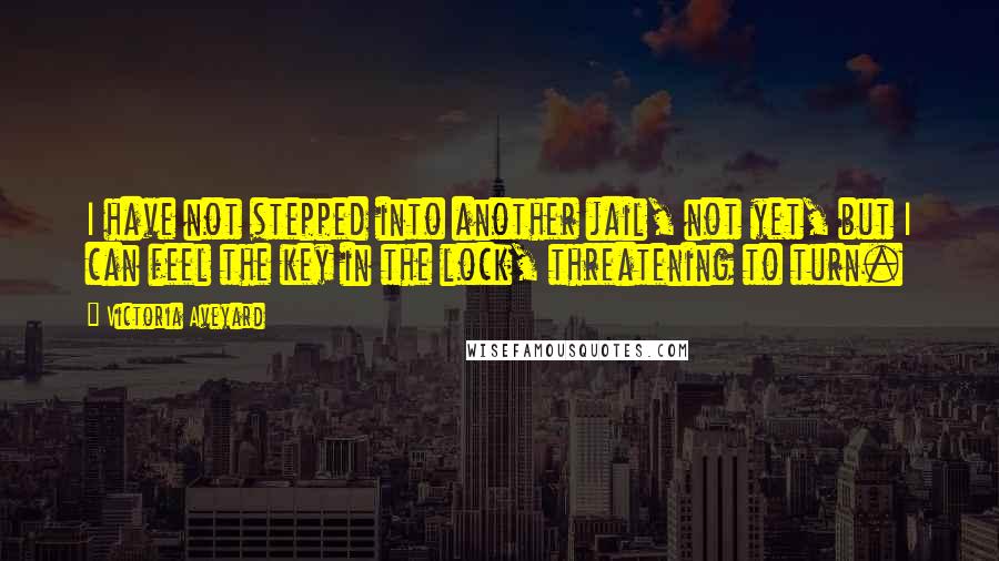 Victoria Aveyard Quotes: I have not stepped into another jail, not yet, but I can feel the key in the lock, threatening to turn.