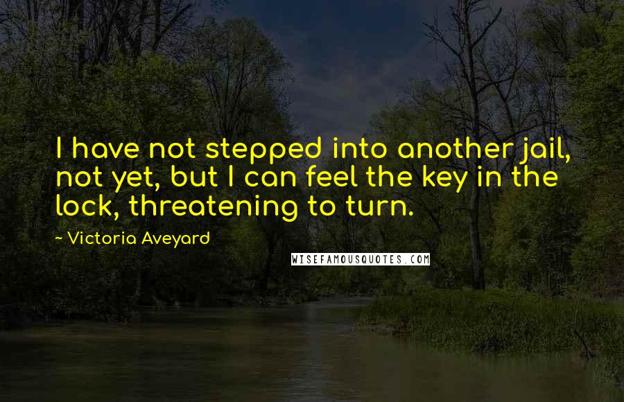 Victoria Aveyard Quotes: I have not stepped into another jail, not yet, but I can feel the key in the lock, threatening to turn.