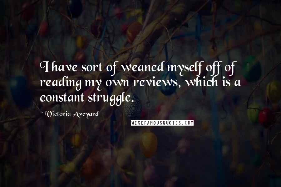 Victoria Aveyard Quotes: I have sort of weaned myself off of reading my own reviews, which is a constant struggle.