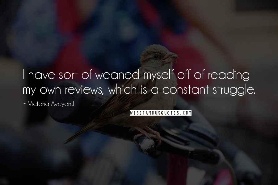 Victoria Aveyard Quotes: I have sort of weaned myself off of reading my own reviews, which is a constant struggle.