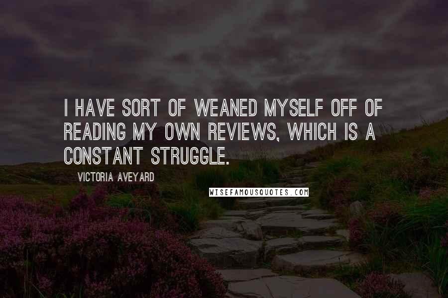 Victoria Aveyard Quotes: I have sort of weaned myself off of reading my own reviews, which is a constant struggle.