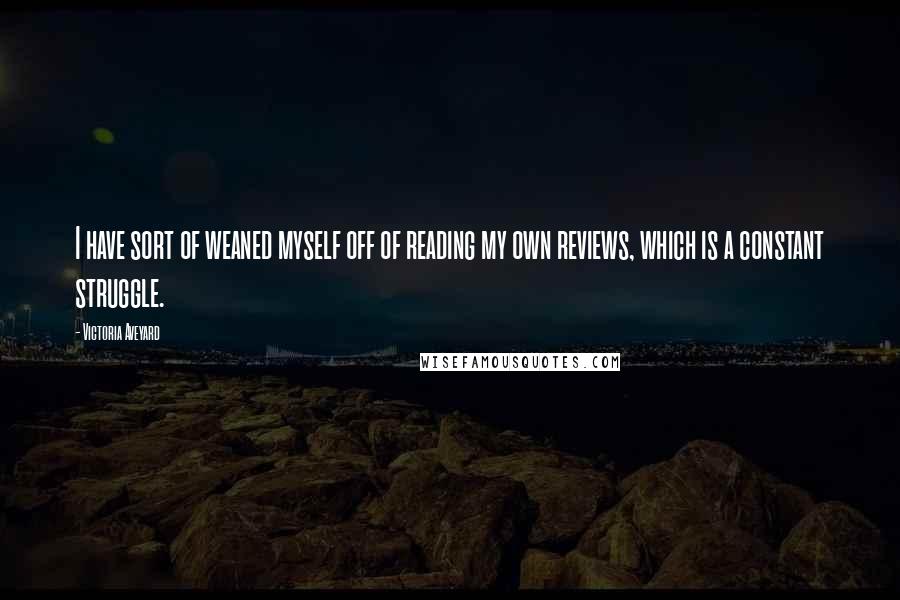 Victoria Aveyard Quotes: I have sort of weaned myself off of reading my own reviews, which is a constant struggle.