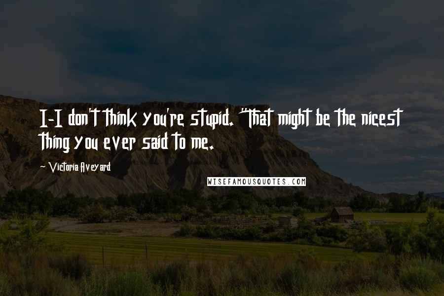 Victoria Aveyard Quotes: I-I don't think you're stupid. "That might be the nicest thing you ever said to me.