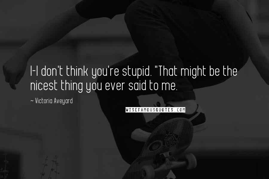 Victoria Aveyard Quotes: I-I don't think you're stupid. "That might be the nicest thing you ever said to me.