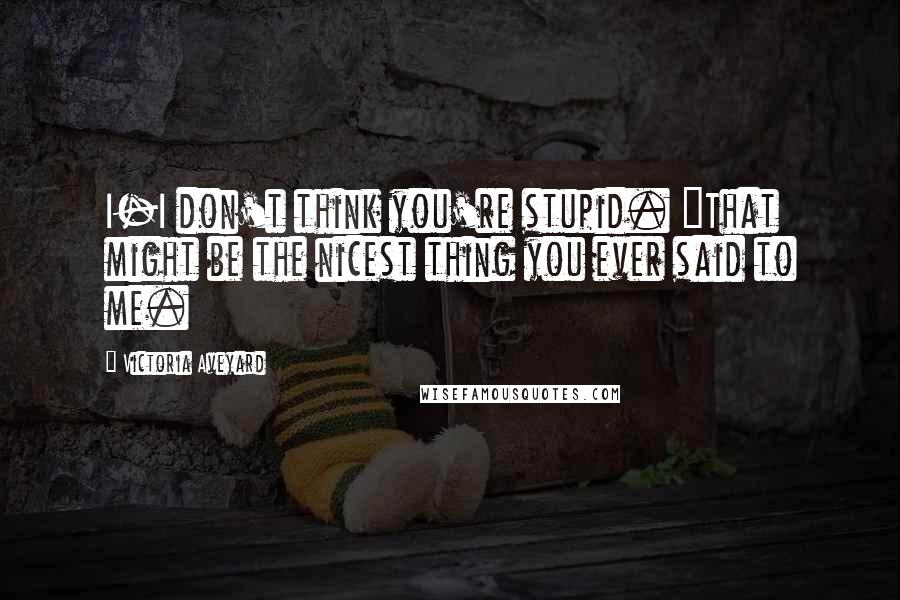 Victoria Aveyard Quotes: I-I don't think you're stupid. "That might be the nicest thing you ever said to me.