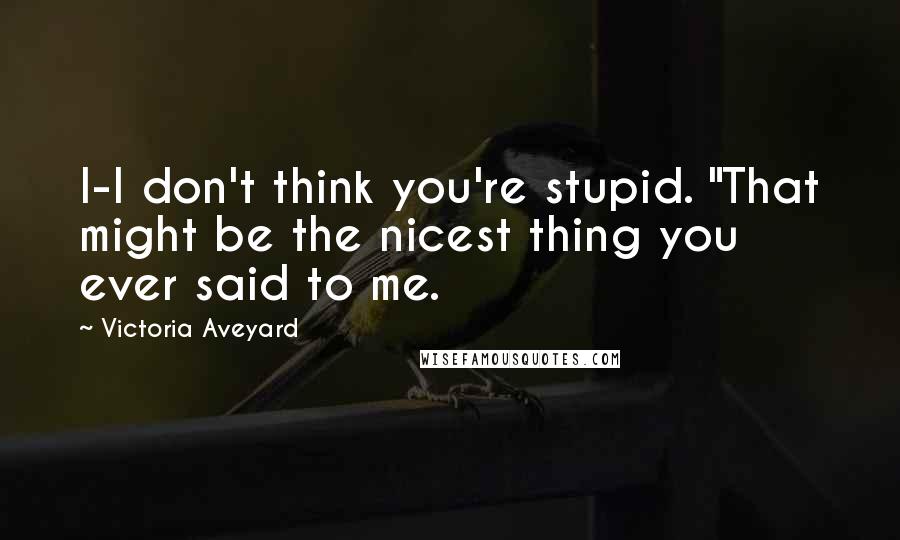 Victoria Aveyard Quotes: I-I don't think you're stupid. "That might be the nicest thing you ever said to me.