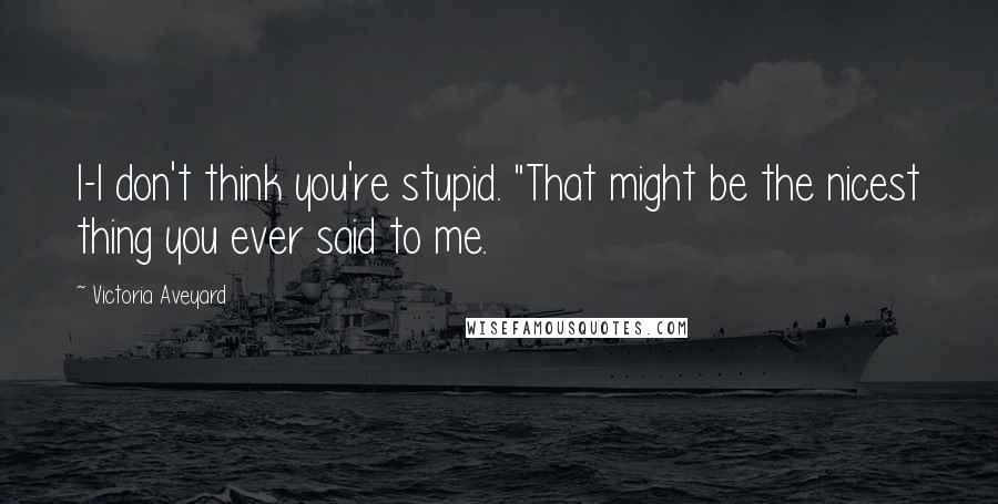 Victoria Aveyard Quotes: I-I don't think you're stupid. "That might be the nicest thing you ever said to me.