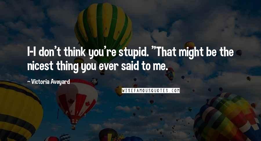 Victoria Aveyard Quotes: I-I don't think you're stupid. "That might be the nicest thing you ever said to me.