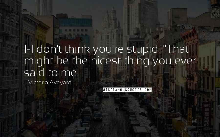 Victoria Aveyard Quotes: I-I don't think you're stupid. "That might be the nicest thing you ever said to me.