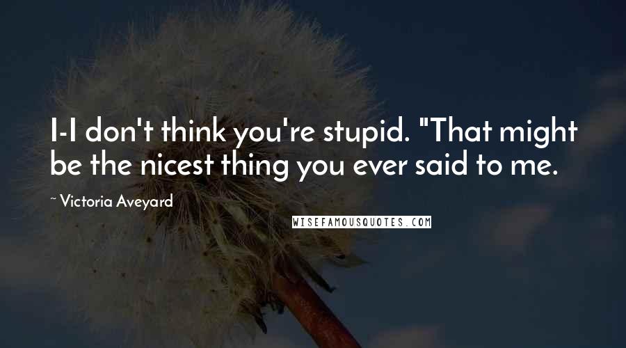 Victoria Aveyard Quotes: I-I don't think you're stupid. "That might be the nicest thing you ever said to me.