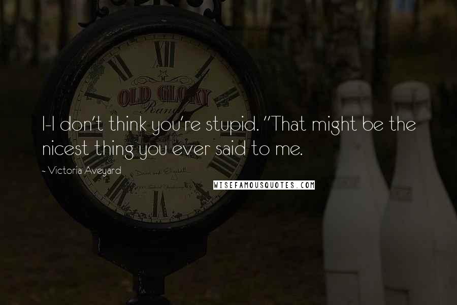 Victoria Aveyard Quotes: I-I don't think you're stupid. "That might be the nicest thing you ever said to me.