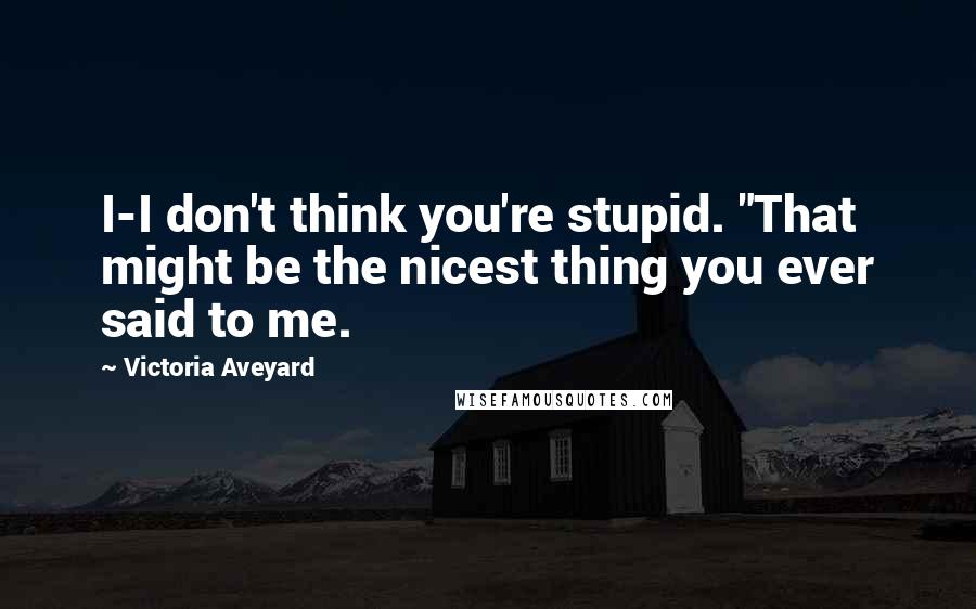 Victoria Aveyard Quotes: I-I don't think you're stupid. "That might be the nicest thing you ever said to me.