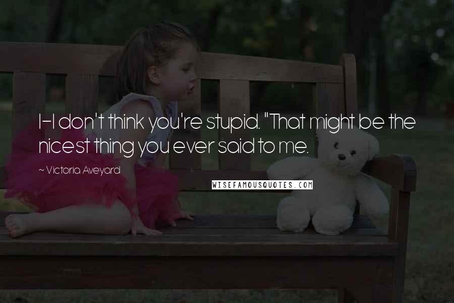 Victoria Aveyard Quotes: I-I don't think you're stupid. "That might be the nicest thing you ever said to me.