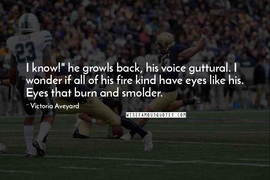 Victoria Aveyard Quotes: I know!" he growls back, his voice guttural. I wonder if all of his fire kind have eyes like his. Eyes that burn and smolder.