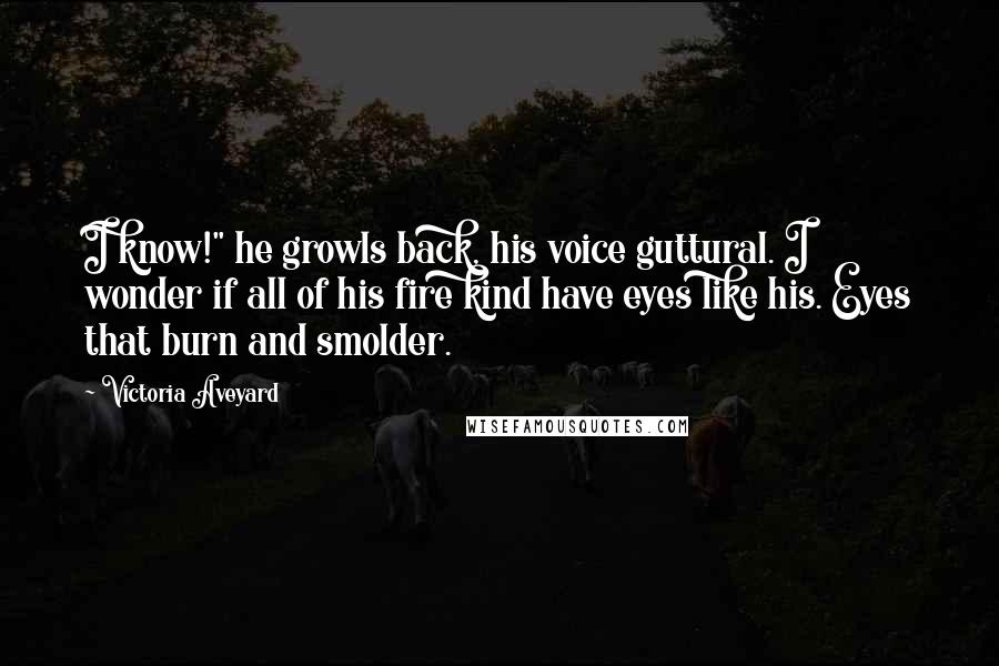 Victoria Aveyard Quotes: I know!" he growls back, his voice guttural. I wonder if all of his fire kind have eyes like his. Eyes that burn and smolder.