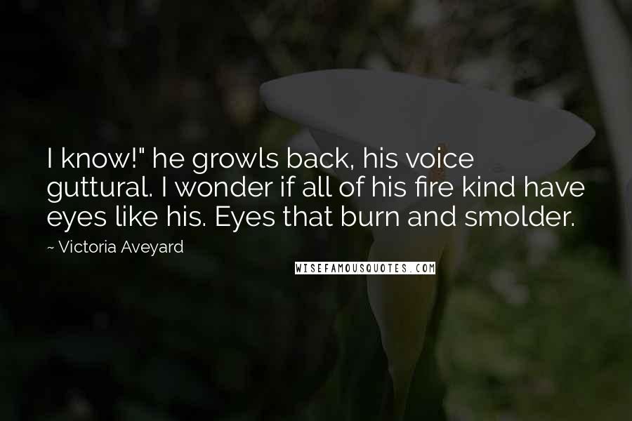 Victoria Aveyard Quotes: I know!" he growls back, his voice guttural. I wonder if all of his fire kind have eyes like his. Eyes that burn and smolder.