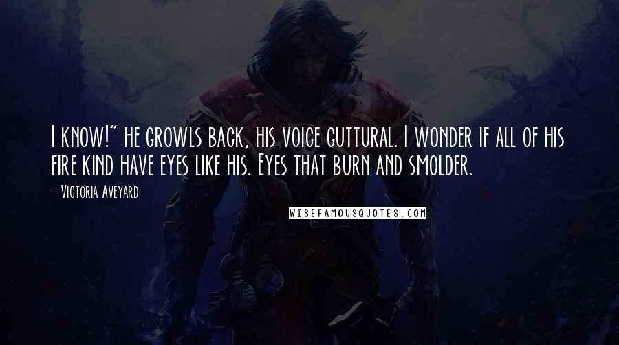 Victoria Aveyard Quotes: I know!" he growls back, his voice guttural. I wonder if all of his fire kind have eyes like his. Eyes that burn and smolder.