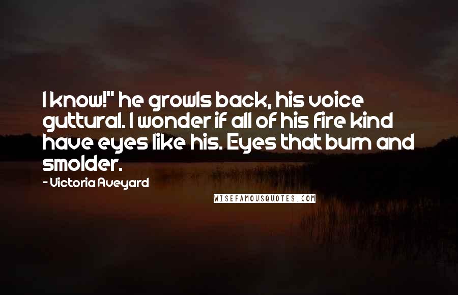 Victoria Aveyard Quotes: I know!" he growls back, his voice guttural. I wonder if all of his fire kind have eyes like his. Eyes that burn and smolder.