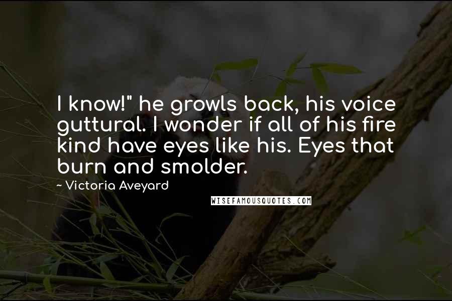 Victoria Aveyard Quotes: I know!" he growls back, his voice guttural. I wonder if all of his fire kind have eyes like his. Eyes that burn and smolder.