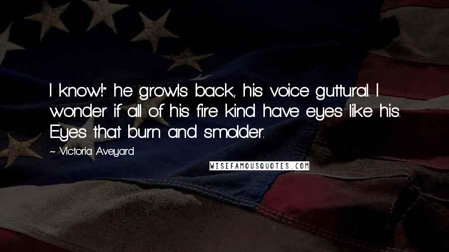 Victoria Aveyard Quotes: I know!" he growls back, his voice guttural. I wonder if all of his fire kind have eyes like his. Eyes that burn and smolder.