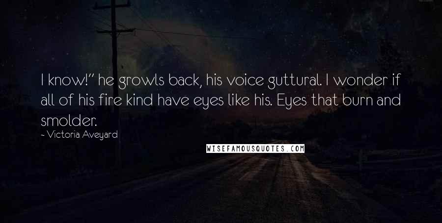 Victoria Aveyard Quotes: I know!" he growls back, his voice guttural. I wonder if all of his fire kind have eyes like his. Eyes that burn and smolder.