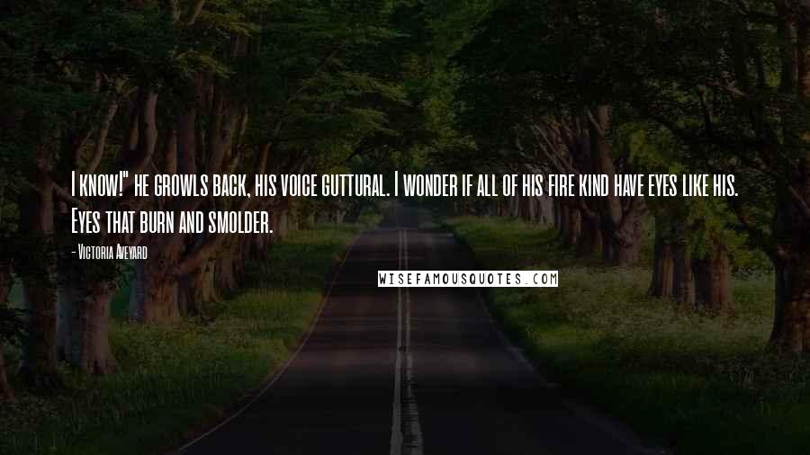 Victoria Aveyard Quotes: I know!" he growls back, his voice guttural. I wonder if all of his fire kind have eyes like his. Eyes that burn and smolder.