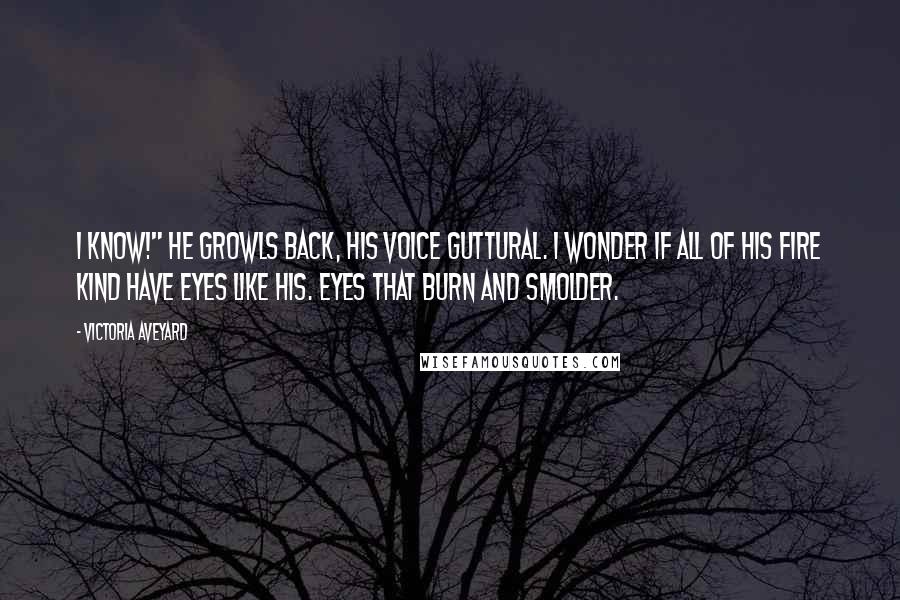 Victoria Aveyard Quotes: I know!" he growls back, his voice guttural. I wonder if all of his fire kind have eyes like his. Eyes that burn and smolder.