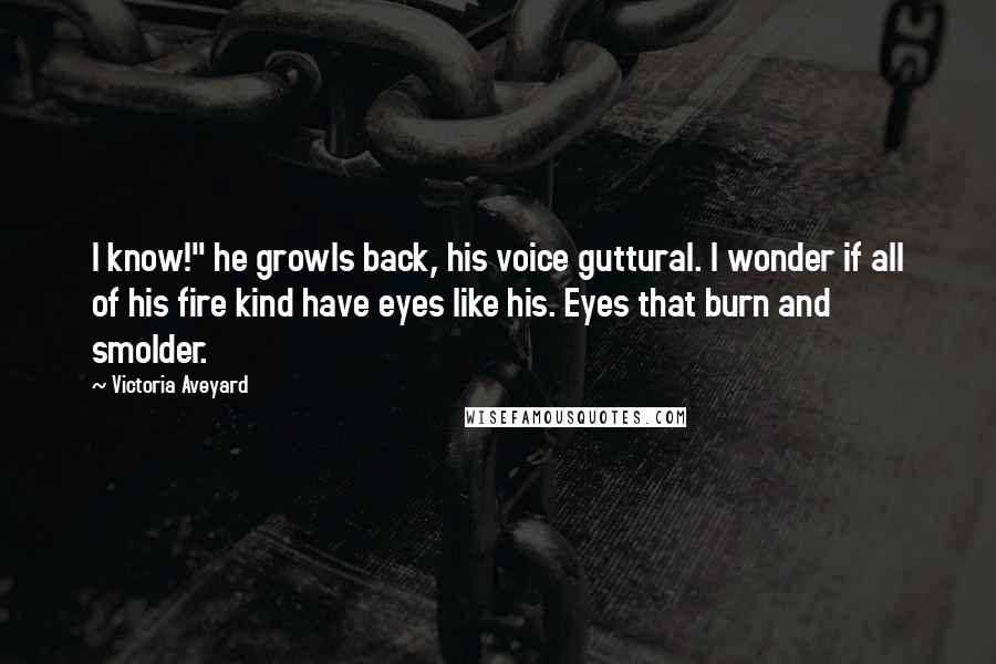Victoria Aveyard Quotes: I know!" he growls back, his voice guttural. I wonder if all of his fire kind have eyes like his. Eyes that burn and smolder.
