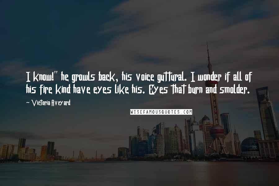 Victoria Aveyard Quotes: I know!" he growls back, his voice guttural. I wonder if all of his fire kind have eyes like his. Eyes that burn and smolder.