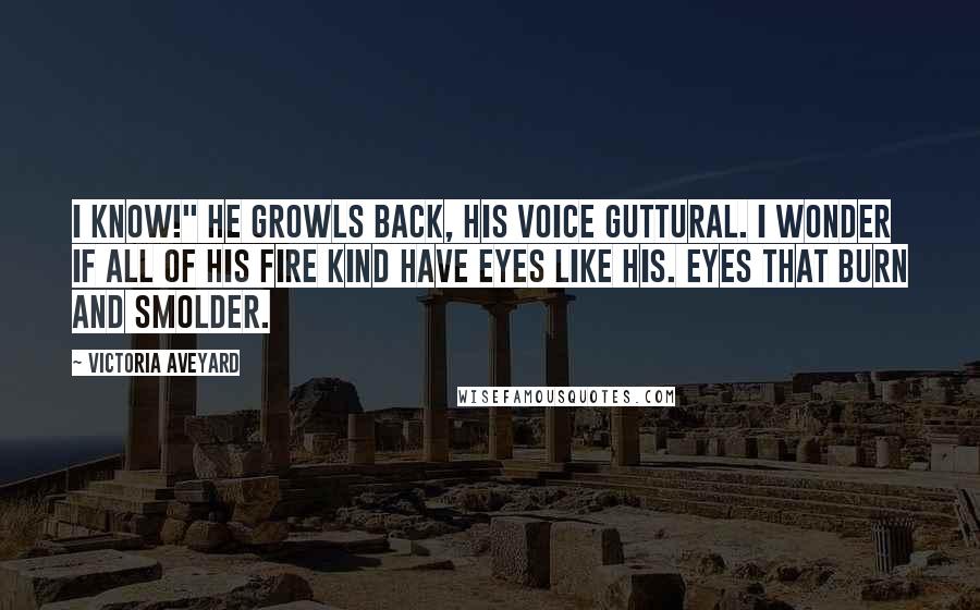 Victoria Aveyard Quotes: I know!" he growls back, his voice guttural. I wonder if all of his fire kind have eyes like his. Eyes that burn and smolder.