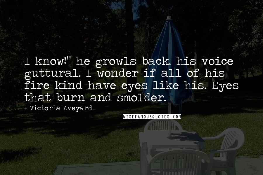 Victoria Aveyard Quotes: I know!" he growls back, his voice guttural. I wonder if all of his fire kind have eyes like his. Eyes that burn and smolder.