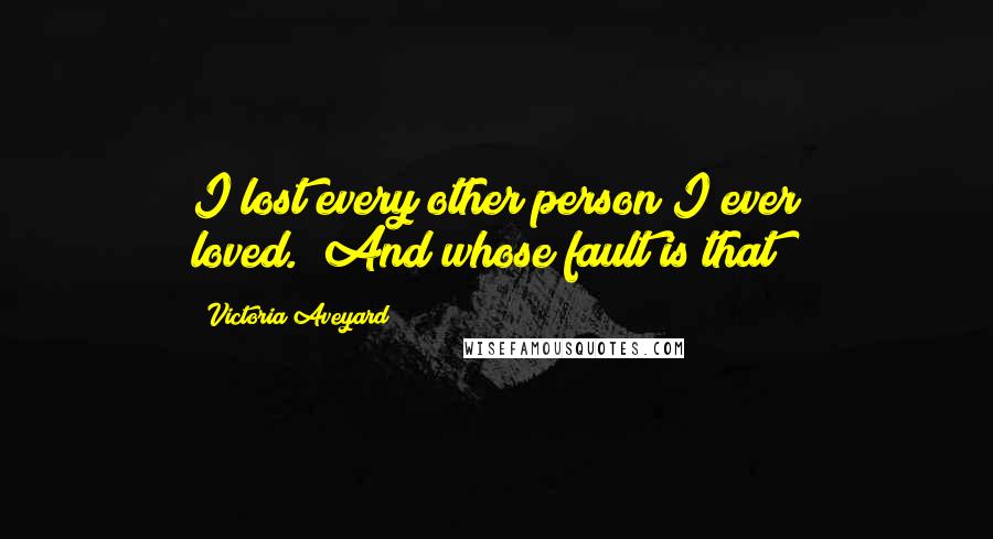 Victoria Aveyard Quotes: I lost every other person I ever loved.""And whose fault is that?