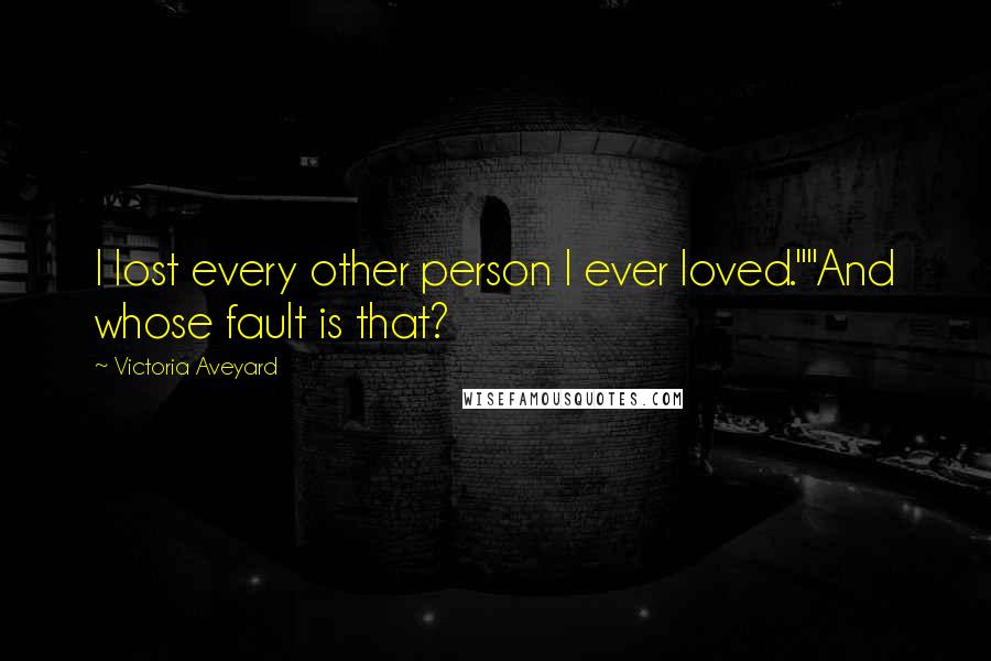 Victoria Aveyard Quotes: I lost every other person I ever loved.""And whose fault is that?