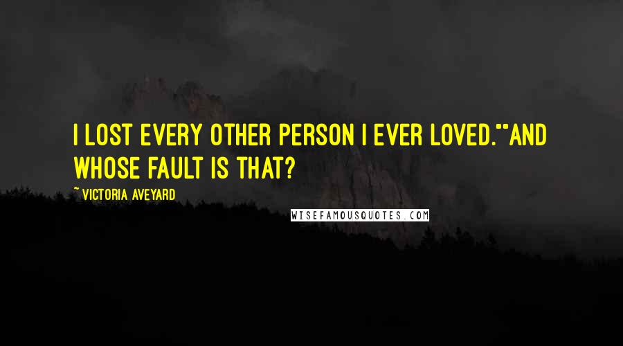 Victoria Aveyard Quotes: I lost every other person I ever loved.""And whose fault is that?