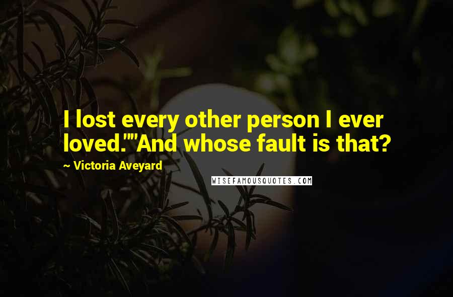 Victoria Aveyard Quotes: I lost every other person I ever loved.""And whose fault is that?