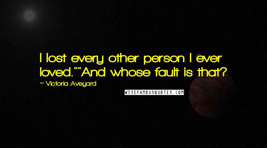 Victoria Aveyard Quotes: I lost every other person I ever loved.""And whose fault is that?