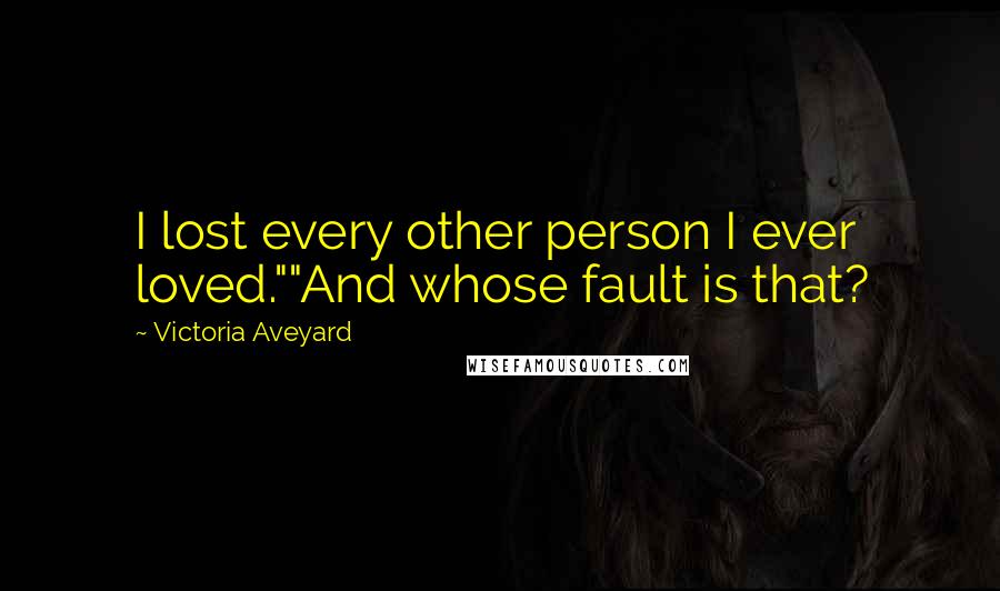 Victoria Aveyard Quotes: I lost every other person I ever loved.""And whose fault is that?