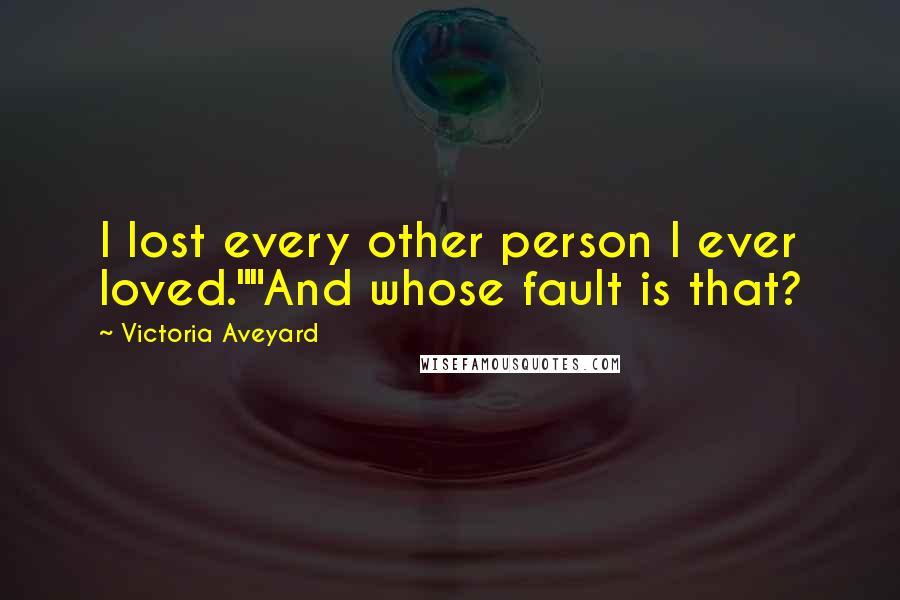 Victoria Aveyard Quotes: I lost every other person I ever loved.""And whose fault is that?