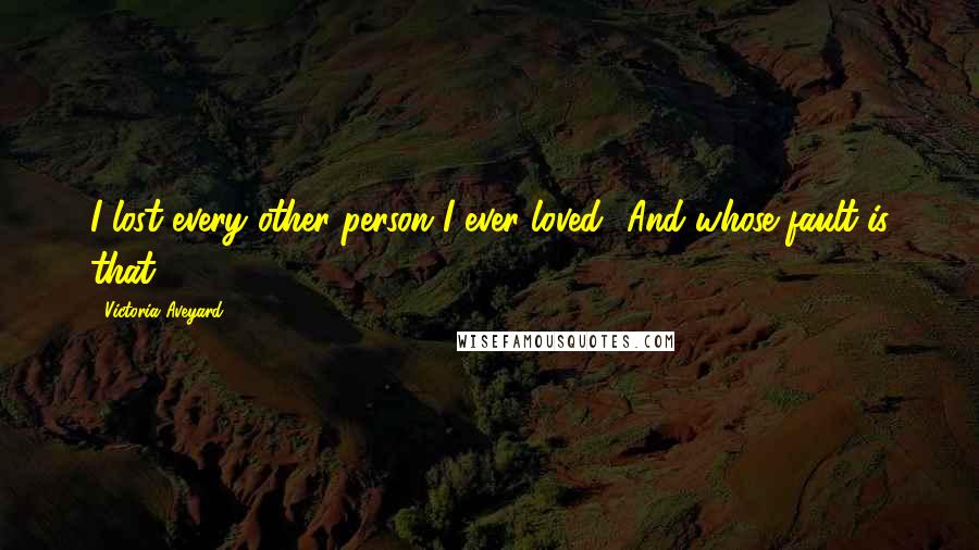 Victoria Aveyard Quotes: I lost every other person I ever loved.""And whose fault is that?