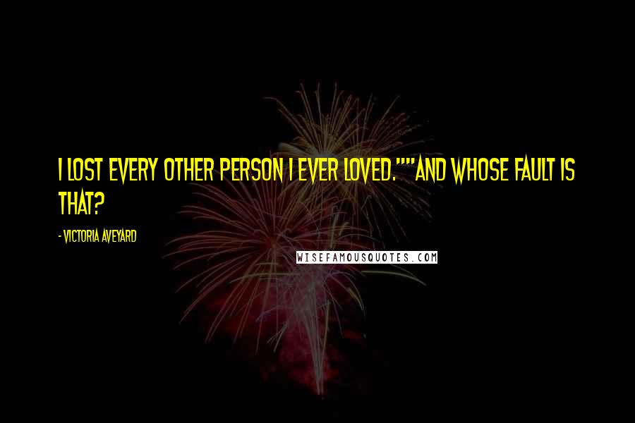 Victoria Aveyard Quotes: I lost every other person I ever loved.""And whose fault is that?