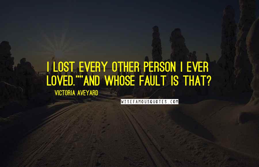 Victoria Aveyard Quotes: I lost every other person I ever loved.""And whose fault is that?