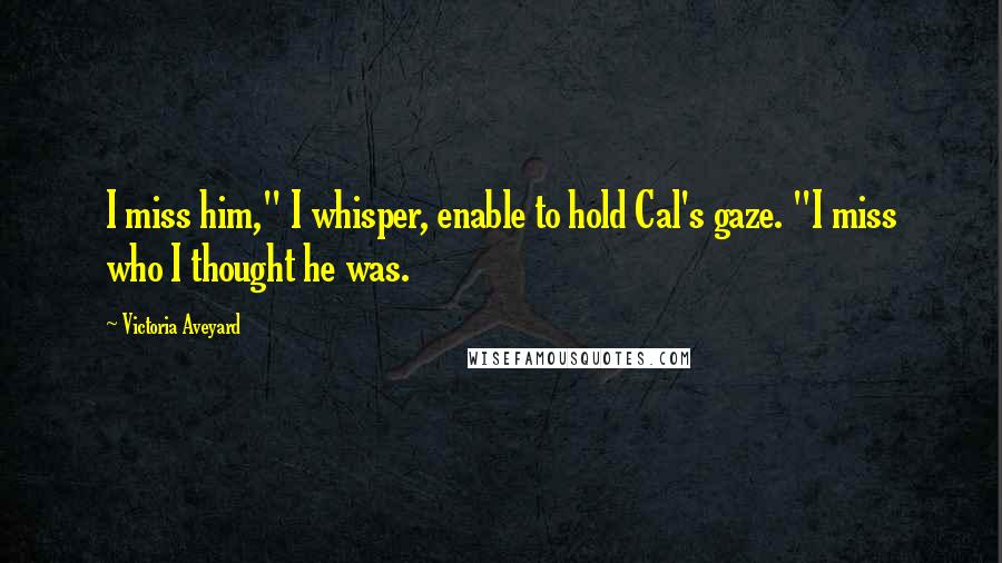 Victoria Aveyard Quotes: I miss him," I whisper, enable to hold Cal's gaze. "I miss who I thought he was.