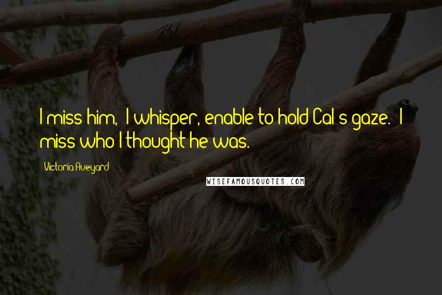 Victoria Aveyard Quotes: I miss him," I whisper, enable to hold Cal's gaze. "I miss who I thought he was.