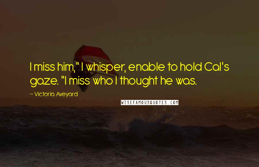 Victoria Aveyard Quotes: I miss him," I whisper, enable to hold Cal's gaze. "I miss who I thought he was.