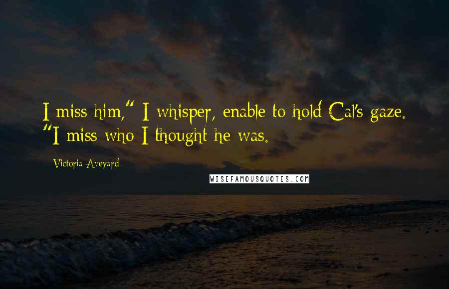 Victoria Aveyard Quotes: I miss him," I whisper, enable to hold Cal's gaze. "I miss who I thought he was.